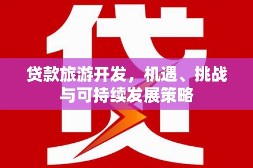 平果贷款旅游开发，机遇、挑战与可持续发展策略