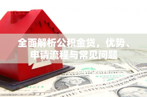 平果全面解析公积金贷，优势、申请流程与常见问题