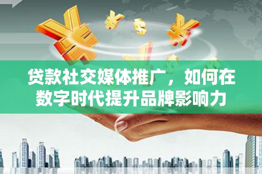 平果贷款社交媒体推广，如何在数字时代提升品牌影响力