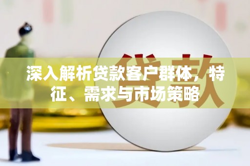 平果深入解析贷款客户群体，特征、需求与市场策略