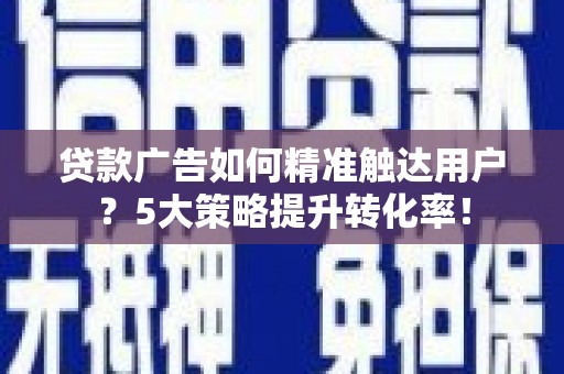 平果贷款广告如何精准触达用户？5大策略提升转化率！