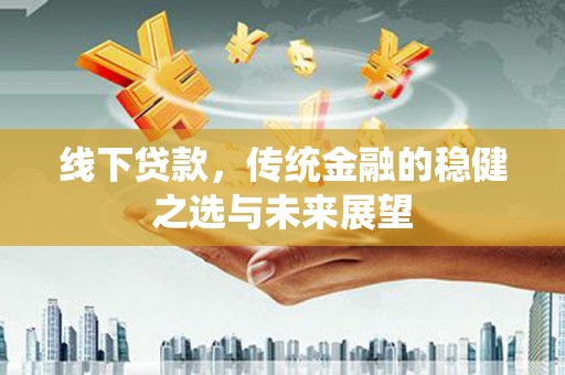 平果线下贷款，传统金融的稳健之选与未来展望