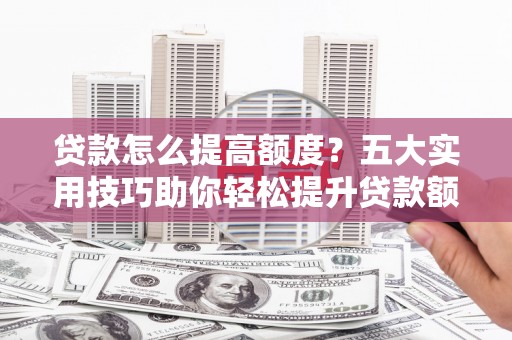 平果贷款怎么提高额度？五大实用技巧助你轻松提升贷款额度
