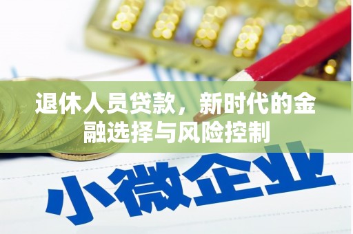平果退休人员贷款，新时代的金融选择与风险控制