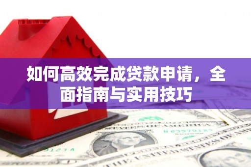 平果如何高效完成贷款申请，全面指南与实用技巧
