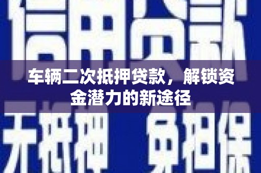 平果车辆二次抵押贷款，解锁资金潜力的新途径