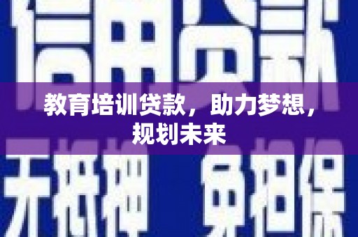 平果教育培训贷款，助力梦想，规划未来