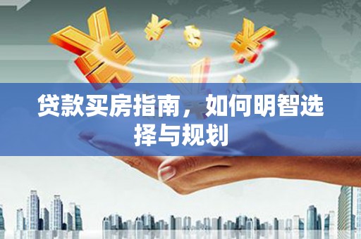 平果贷款买房指南，如何明智选择与规划