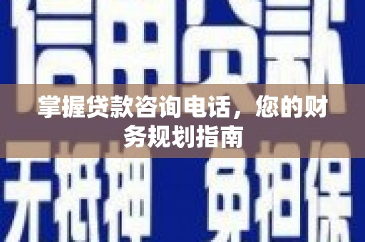 平果掌握贷款咨询电话，您的财务规划指南