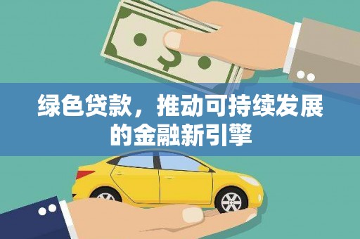 平果绿色贷款，推动可持续发展的金融新引擎