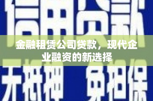 平果金融租赁公司贷款，现代企业融资的新选择