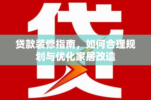 平果贷款装修指南，如何合理规划与优化家居改造