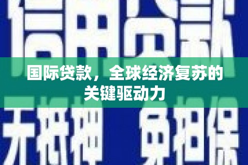 平果国际贷款，全球经济复苏的关键驱动力