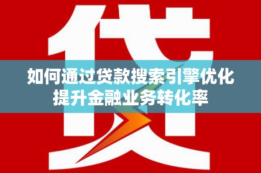 平果如何通过贷款搜索引擎优化提升金融业务转化率
