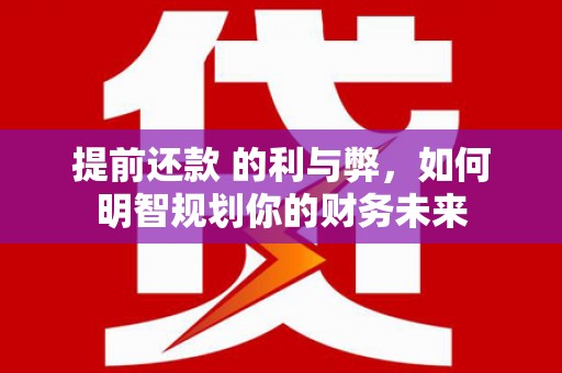 平果提前还款 的利与弊，如何明智规划你的财务未来