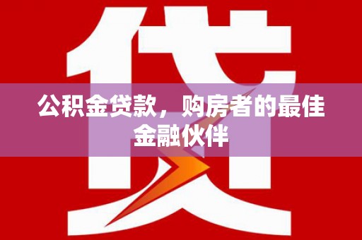 平果公积金贷款，购房者的最佳金融伙伴