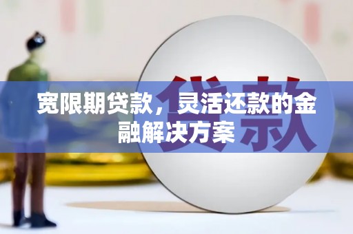 平果宽限期贷款，灵活还款的金融解决方案