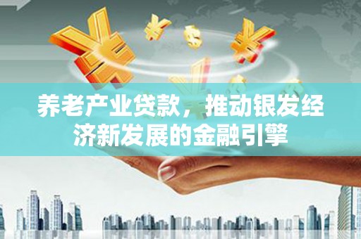 平果养老产业贷款，推动银发经济新发展的金融引擎