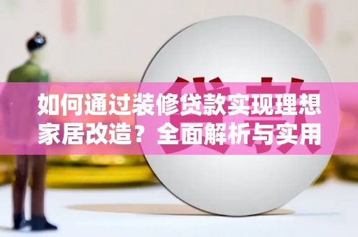 平果如何通过装修贷款实现理想家居改造？全面解析与实用指南