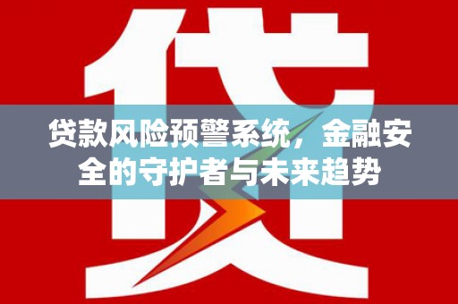 平果贷款风险预警系统，金融安全的守护者与未来趋势