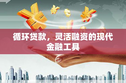 平果循环贷款，灵活融资的现代金融工具