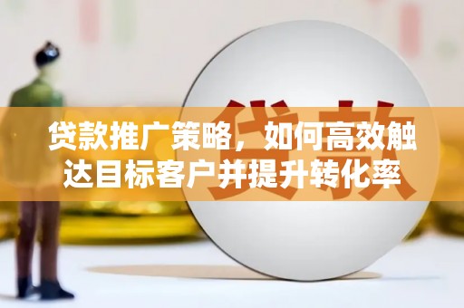 平果贷款推广策略，如何高效触达目标客户并提升转化率