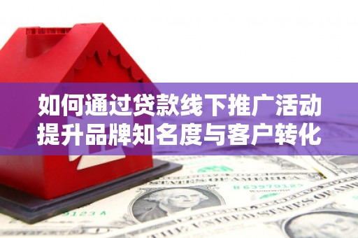 平果如何通过贷款线下推广活动提升品牌知名度与客户转化率