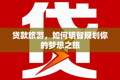平果贷款旅游，如何明智规划你的梦想之旅