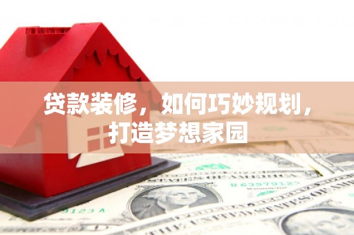 平果贷款装修，如何巧妙规划，打造梦想家园