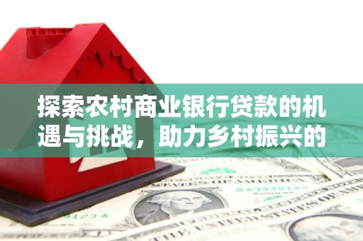 平果探索农村商业银行贷款的机遇与挑战，助力乡村振兴的金融引擎