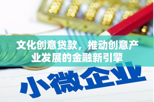 平果文化创意贷款，推动创意产业发展的金融新引擎