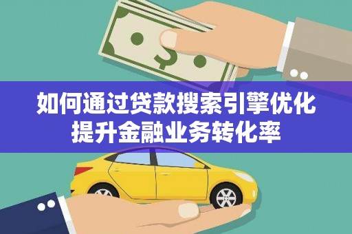 平果如何通过贷款搜索引擎优化提升金融业务转化率