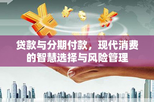 平果贷款与分期付款，现代消费的智慧选择与风险管理