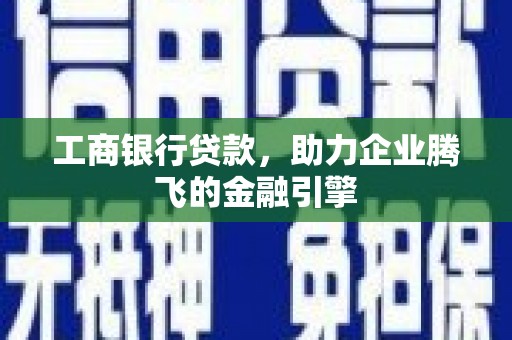 平果工商银行贷款，助力企业腾飞的金融引擎
