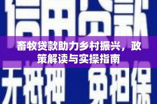 平果畜牧贷款助力乡村振兴，政策解读与实操指南