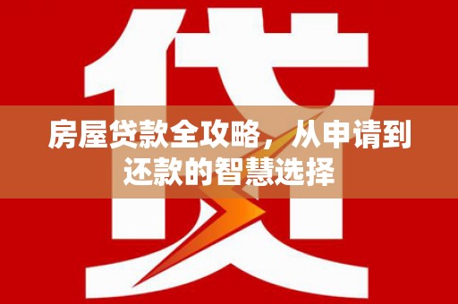 平果房屋贷款全攻略，从申请到还款的智慧选择