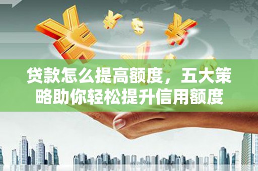 平果贷款怎么提高额度，五大策略助你轻松提升信用额度