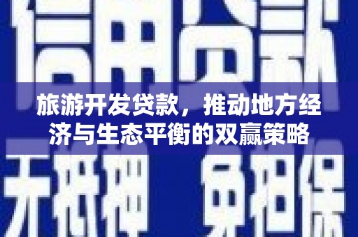 平果旅游开发贷款，推动地方经济与生态平衡的双赢策略