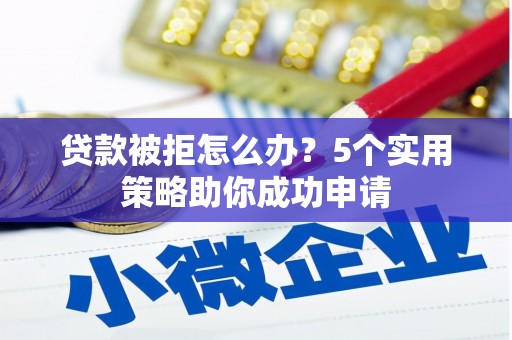 平果贷款被拒怎么办？5个实用策略助你成功申请