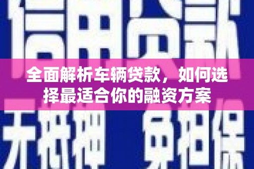 平果全面解析车辆贷款，如何选择最适合你的融资方案