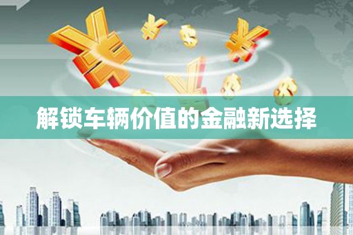 平果解锁车辆价值的金融新选择