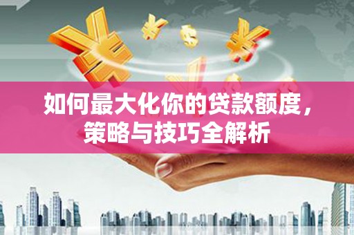 平果如何最大化你的贷款额度，策略与技巧全解析
