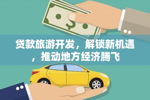 平果贷款旅游开发，解锁新机遇，推动地方经济腾飞