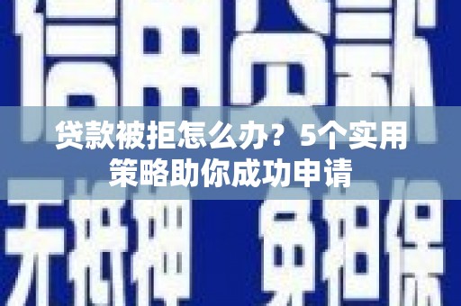 平果贷款被拒怎么办？5个实用策略助你成功申请
