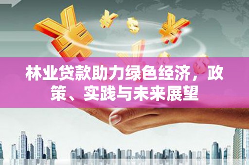 平果林业贷款助力绿色经济，政策、实践与未来展望