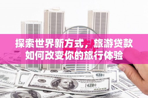 平果探索世界新方式，旅游贷款如何改变你的旅行体验