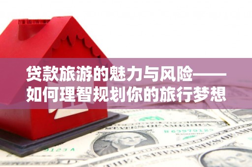 平果贷款旅游的魅力与风险——如何理智规划你的旅行梦想
