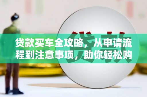 平果贷款买车全攻略，从申请流程到注意事项，助你轻松购车