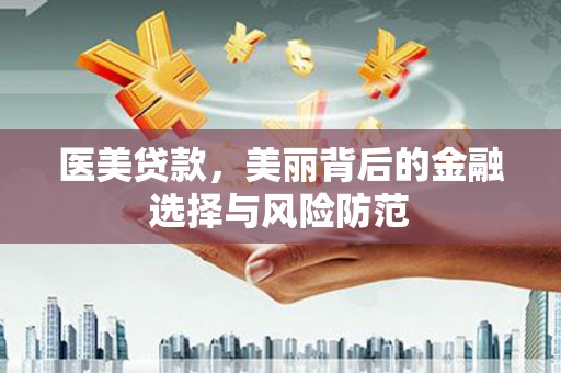 平果医美贷款，美丽背后的金融选择与风险防范