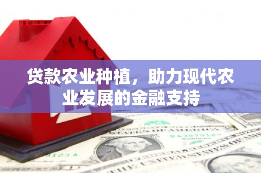 平果贷款农业种植，助力现代农业发展的金融支持